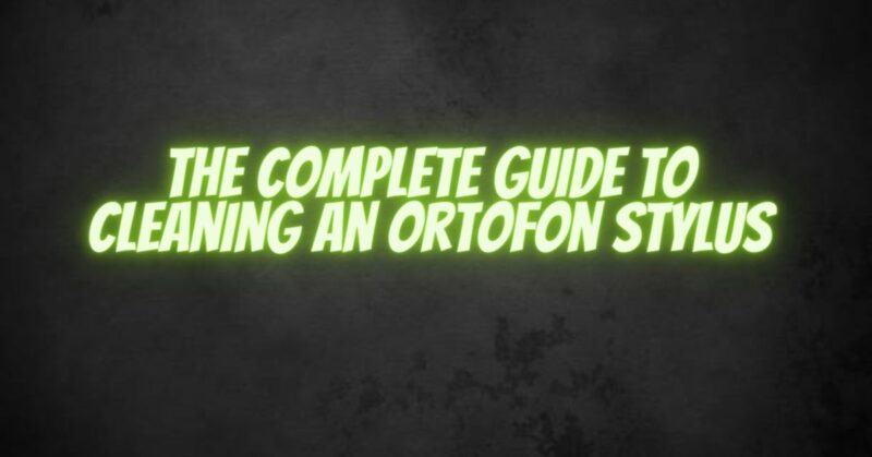 The Complete Guide to Cleaning an Ortofon Stylus