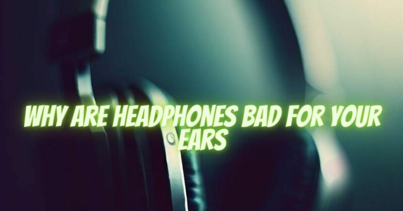why are headphones bad for your ears