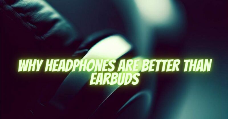 why headphones are better than earbuds