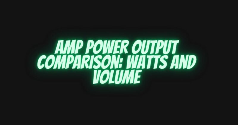 Amp power output comparison: watts and volume