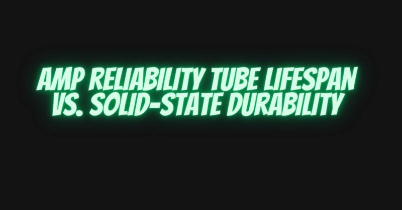 Amp reliability tube lifespan vs. solid-state durability
