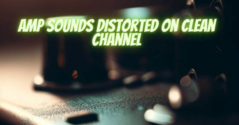 Amp sounds distorted on clean channel