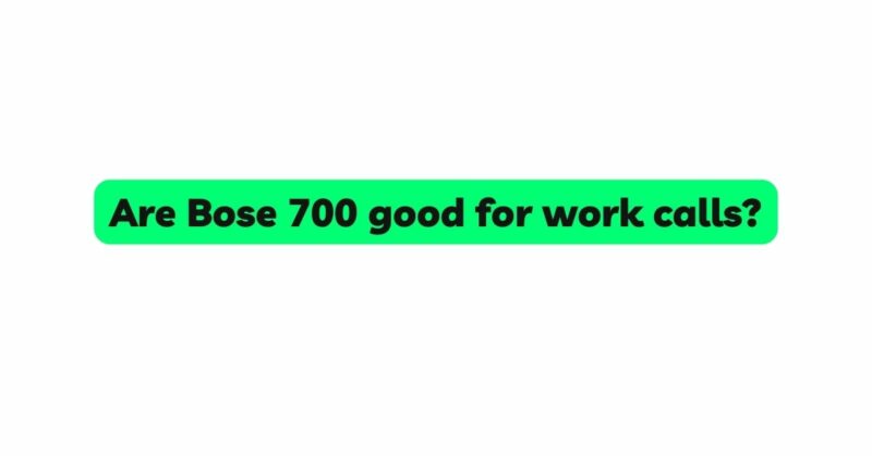 Are Bose 700 good for work calls?