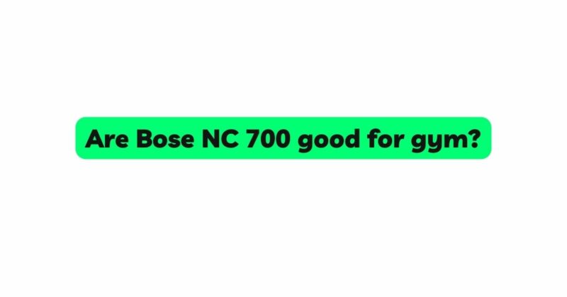 Are Bose NC 700 good for gym?