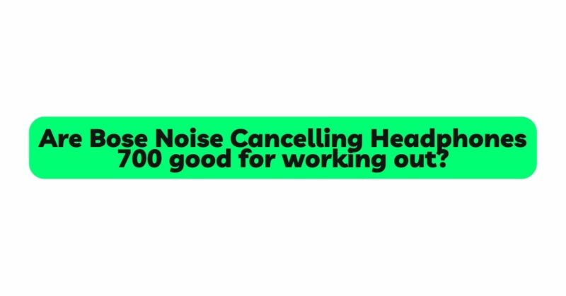Are Bose Noise Cancelling Headphones 700 good for working out?