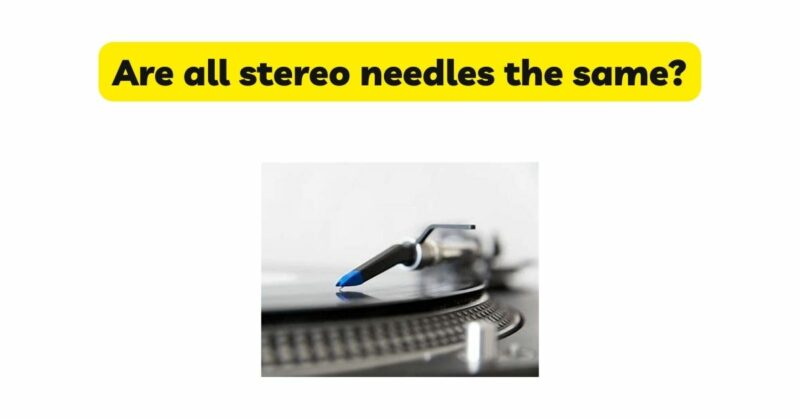Are all stereo needles the same?