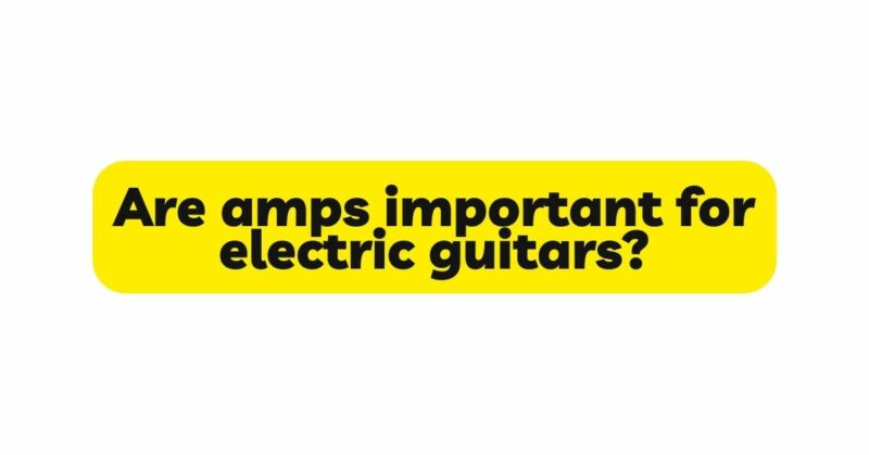 Are amps important for electric guitars?