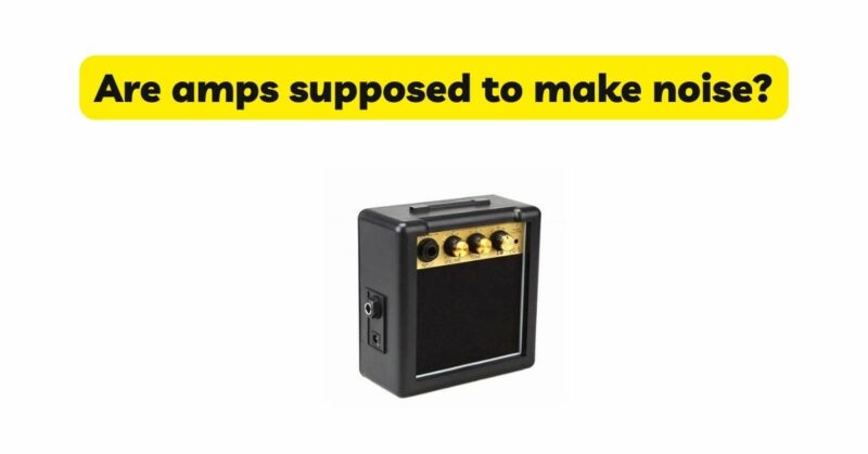 Are amps supposed to make noise?