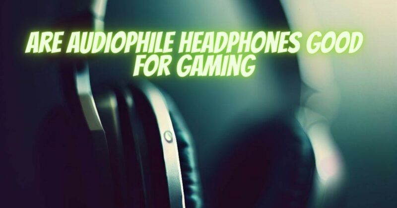 Are audiophile headphones good for gaming