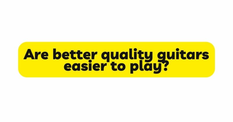 Are better quality guitars easier to play?