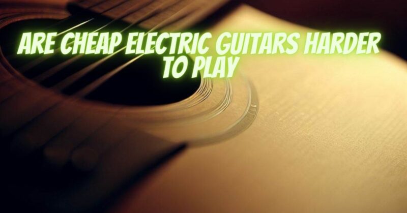 Are cheap electric guitars harder to play