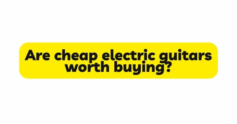 Are cheap electric guitars worth buying?