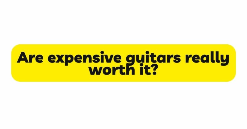 Are expensive guitars really worth it?