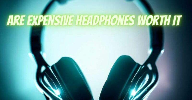 Are expensive headphones worth it