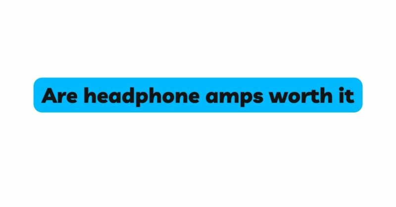 Are headphone amps worth it