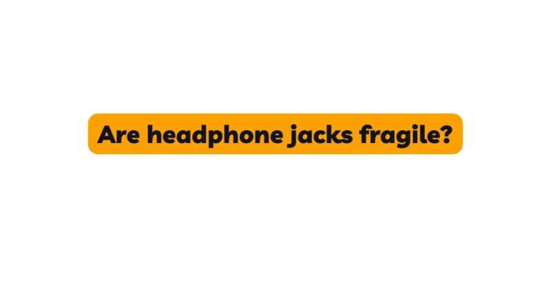 Are headphone jacks fragile?