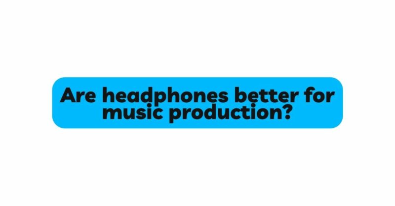 Are headphones better for music production?