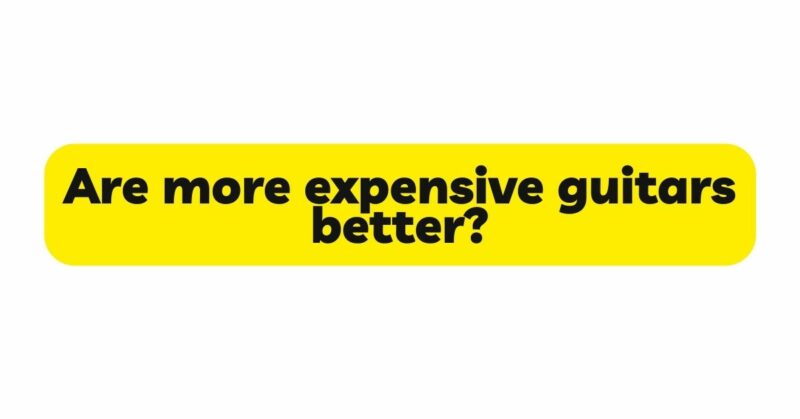 Are More Expensive Guitars Better 