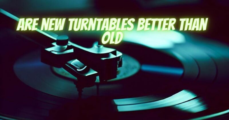 Are new turntables better than old