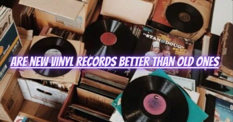 Are new vinyl records better than old ones