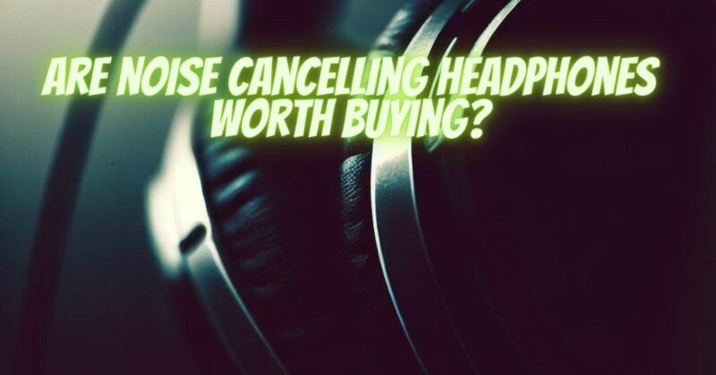 Are noise cancelling headphones worth buying?