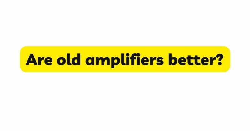 Are old amplifiers better?