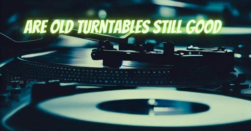 Are old turntables still good