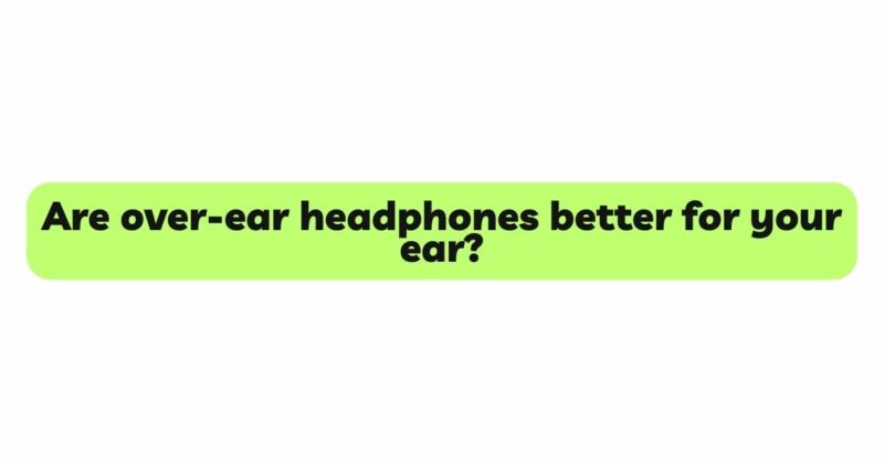 Are over-ear headphones better for your ear?