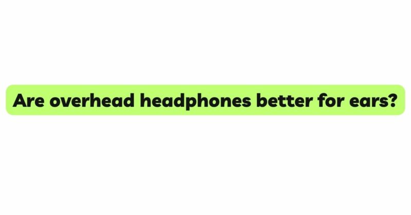Are overhead headphones better for ears?