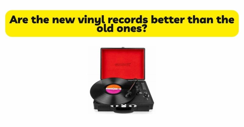 Are the new vinyl records better than the old ones?
