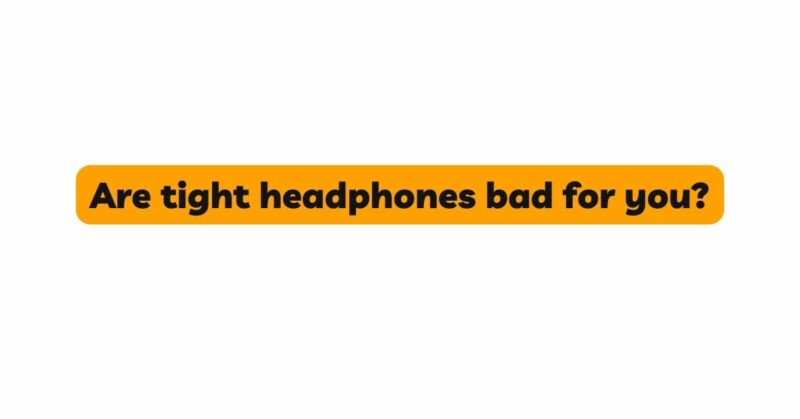 Are tight headphones bad for you?
