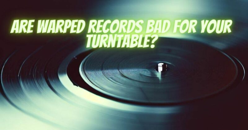 Are warped records bad for your turntable?