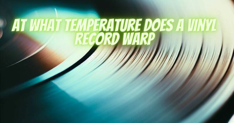 At what temperature does a vinyl record warp