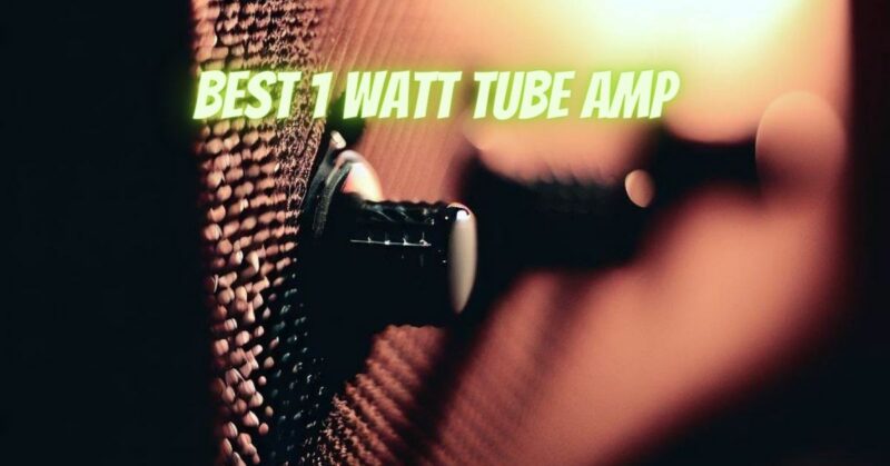 Best 1 watt tube amp