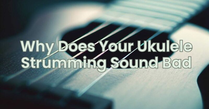 Why Does Your Ukulele Strumming Sound Bad