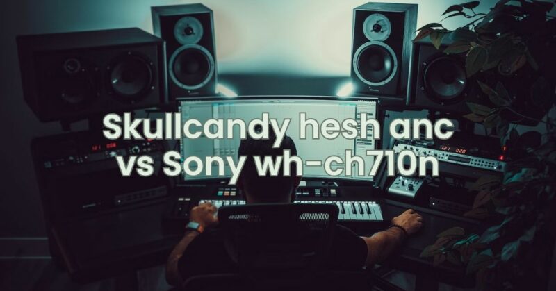 Skullcandy hesh anc vs Sony wh-ch710n