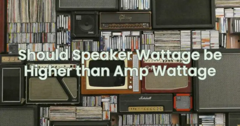 Should Speaker Wattage be Higher than Amp Wattage