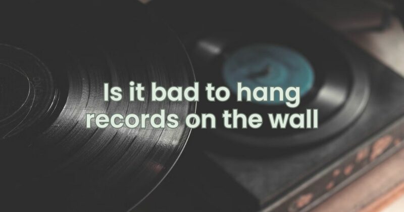 Is it bad to hang records on the wall