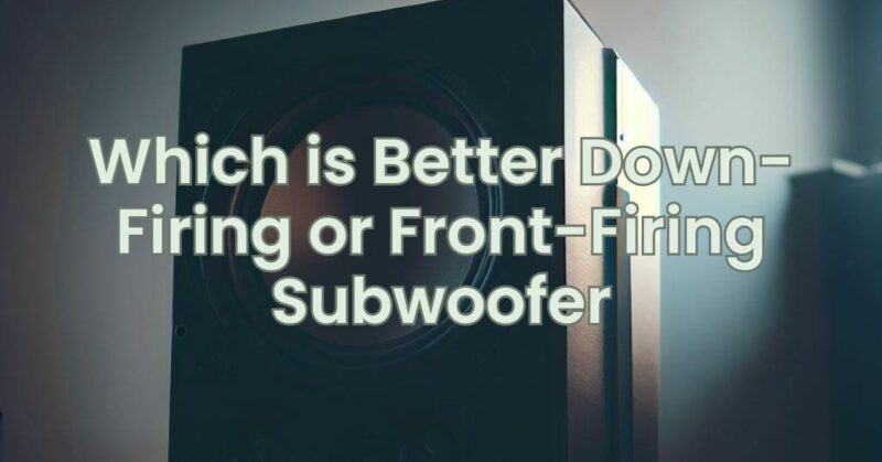 Which is Better Down-Firing or Front-Firing Subwoofer