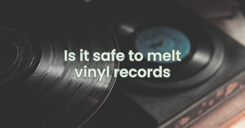 Is it safe to melt vinyl records