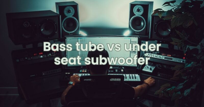 Bass tube vs under seat subwoofer