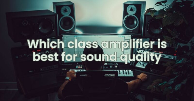 Which class amplifier is best for sound quality
