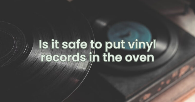 Is it safe to put vinyl records in the oven
