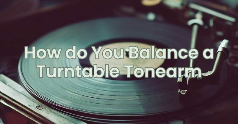 How do You Balance a Turntable Tonearm