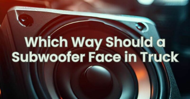 Which Way Should a Subwoofer Face in Truck