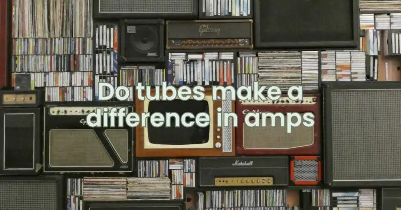 Do tubes make a difference in amps