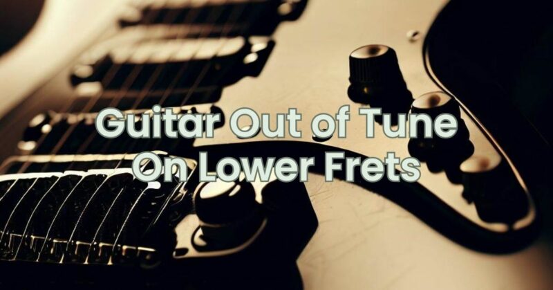 Guitar Out of Tune On Lower Frets