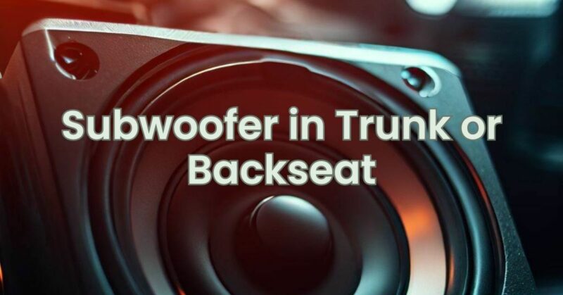 Subwoofer in Trunk or Backseat