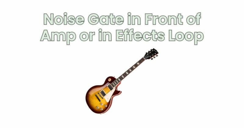 Noise Gate in Front of Amp or in Effects Loop