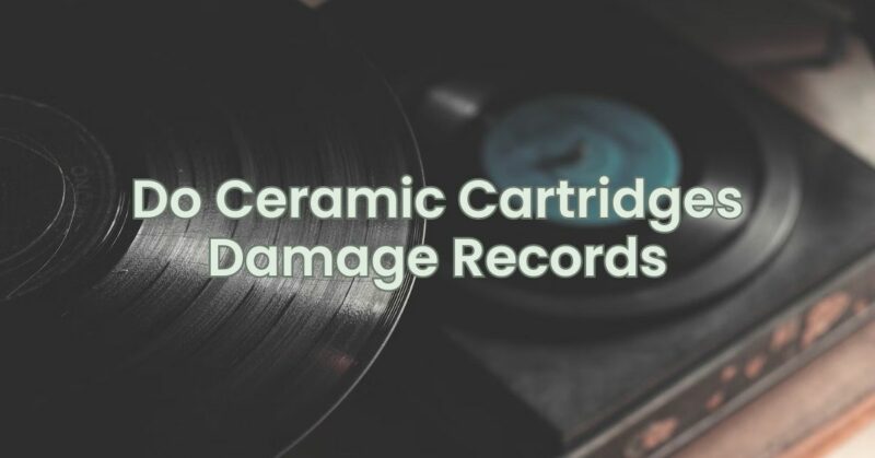 Do Ceramic Cartridges Damage Records
